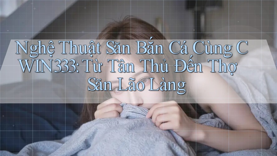 Nghệ Thuật Săn Bắn Cá Cùng CWIN333: Từ Tân Thủ Đến Thợ Săn Lão Làng Nghệ Thuật Săn Bắn Cá Cùng CWIN333: Từ Tân Thủ Đến Thợ Săn Lão Làng