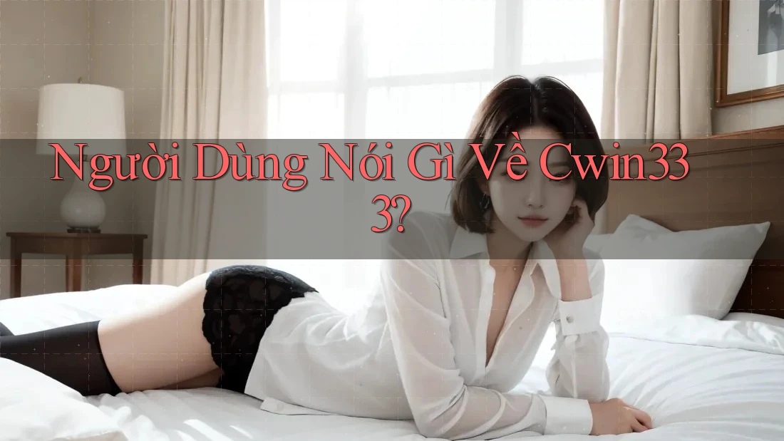 Người Dùng Nói Gì Về Cwin333? Người Dùng Nói Gì Về Cwin333?