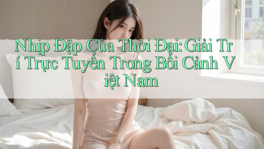 Nhịp Đập Của Thời Đại: Giải Trí Trực Tuyến Trong Bối Cảnh Việt Nam