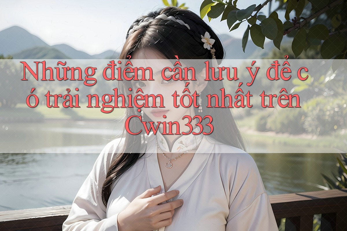 Những điểm cần lưu ý để có trải nghiệm tốt nhất trên Cwin333