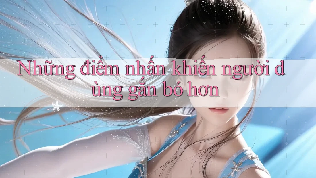 Những điểm nhấn khiến người dùng gắn bó hơn Những điểm nhấn khiến người dùng gắn bó hơn