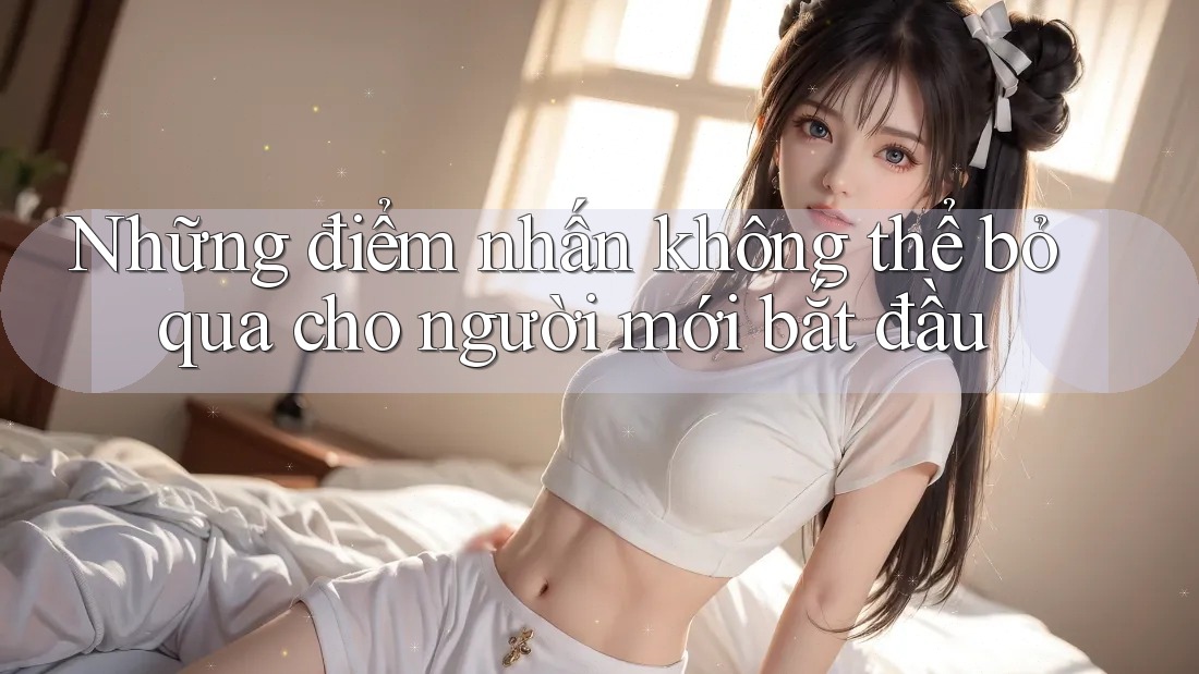 Những điểm nhấn không thể bỏ qua cho người mới bắt đầu