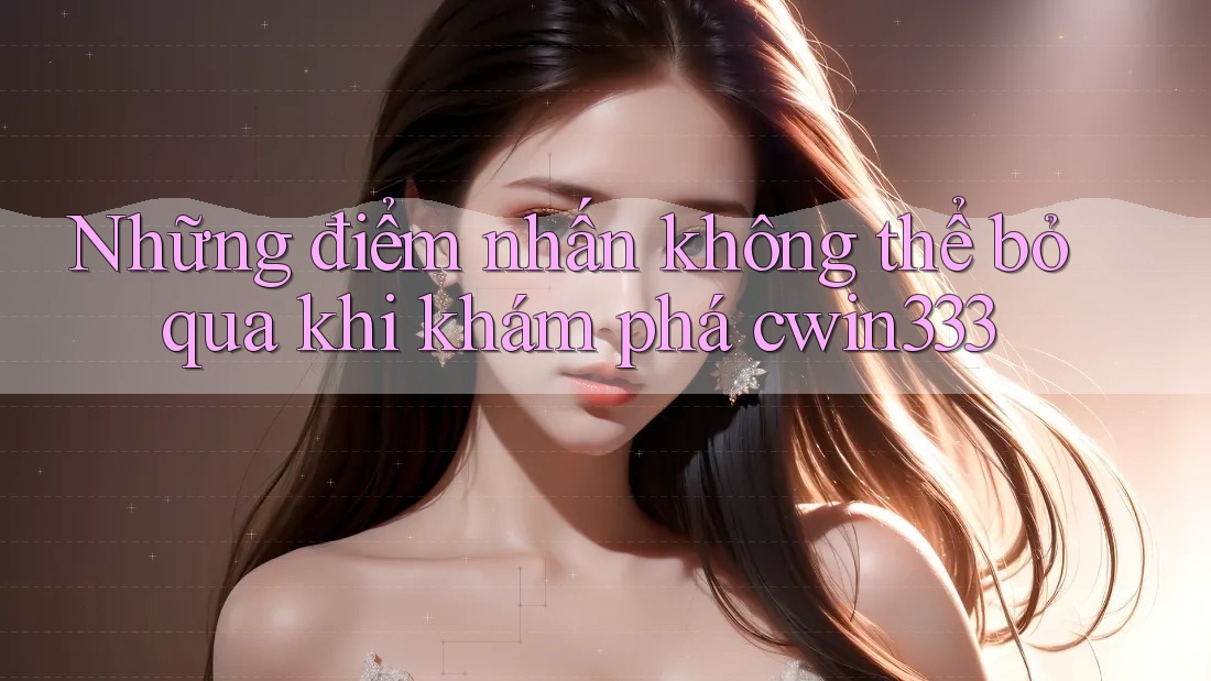 Những điểm nhấn không thể bỏ qua khi khám phá cwin333 Những điểm nhấn không thể bỏ qua khi khám phá cwin333