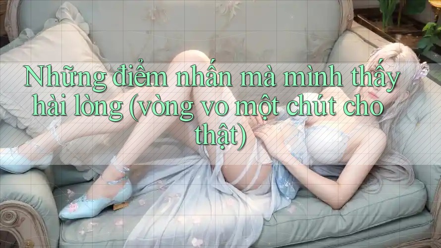 Những điểm nhấn mà mình thấy hài lòng (vòng vo một chút cho thật)