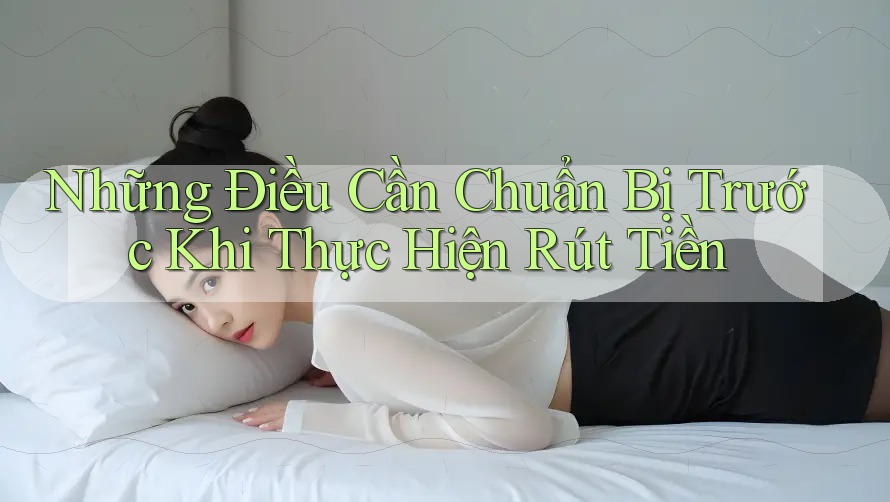 Những Điều Cần Chuẩn Bị Trước Khi Thực Hiện Rút Tiền