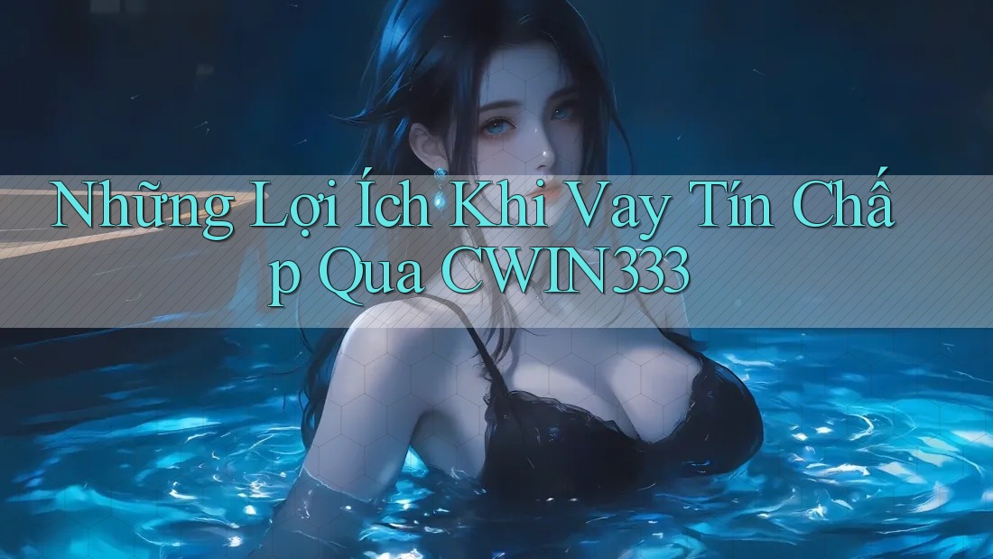 Những Lợi Ích Khi Vay Tín Chấp Qua CWIN333
