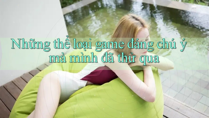 Những thể loại game đáng chú ý mà mình đã thử qua Những thể loại game đáng chú ý mà mình đã thử qua
