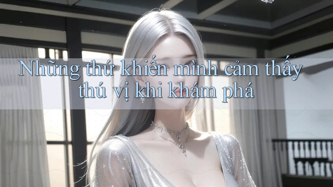 Những thứ khiến mình cảm thấy thú vị khi khám phá