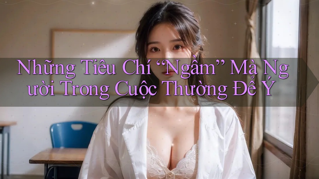 Những Tiêu Chí “Ngầm” Mà Người Trong Cuộc Thường Để Ý
