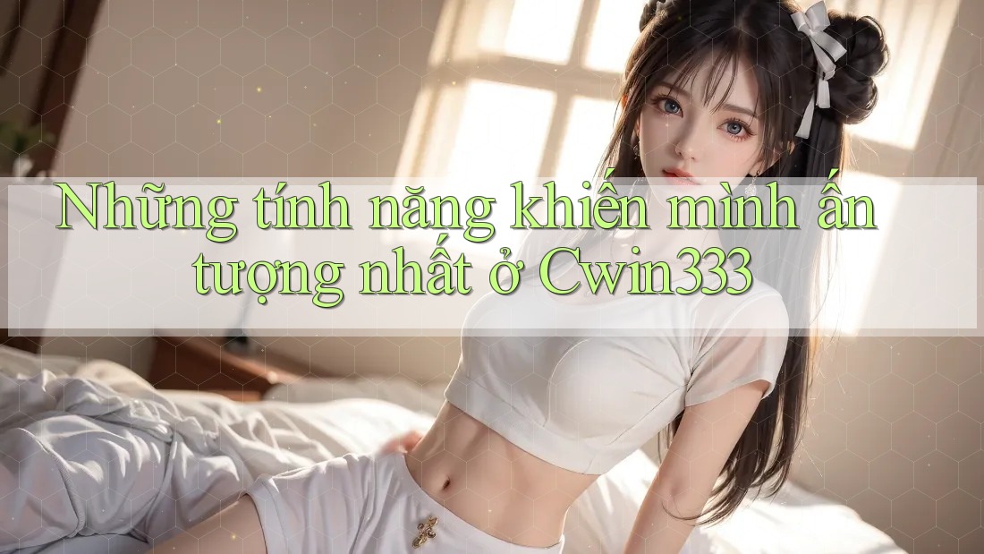 Những tính năng khiến mình ấn tượng nhất ở Cwin333