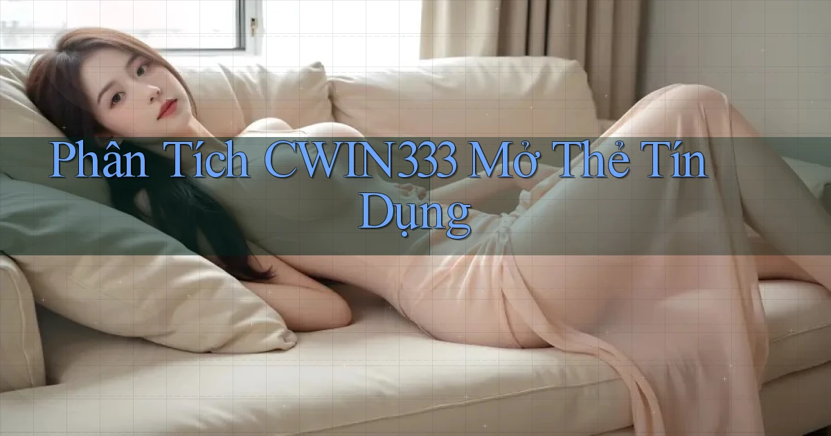 phân tích cwin333 mở thẻ tín dụng