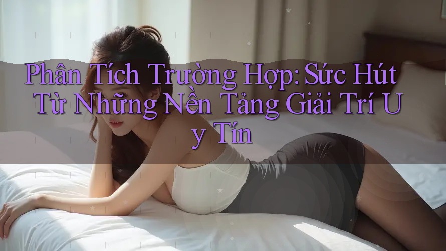 Phân Tích Trường Hợp: Sức Hút Từ Những Nền Tảng Giải Trí Uy Tín Phân Tích Trường Hợp: Sức Hút Từ Những Nền Tảng Giải Trí Uy Tín