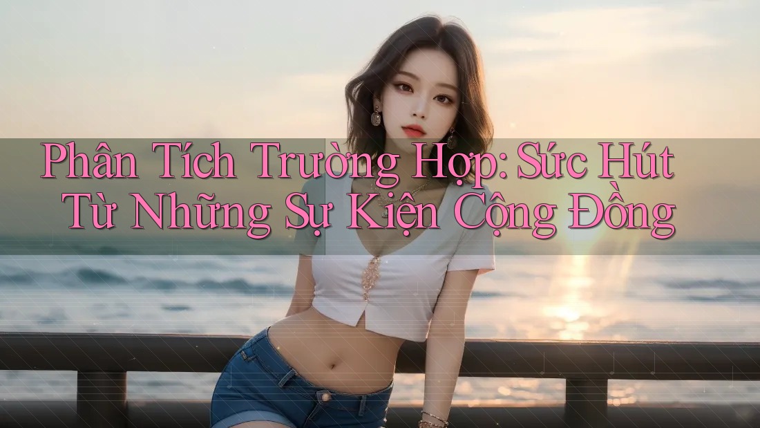 Phân Tích Trường Hợp: Sức Hút Từ Những Sự Kiện Cộng Đồng