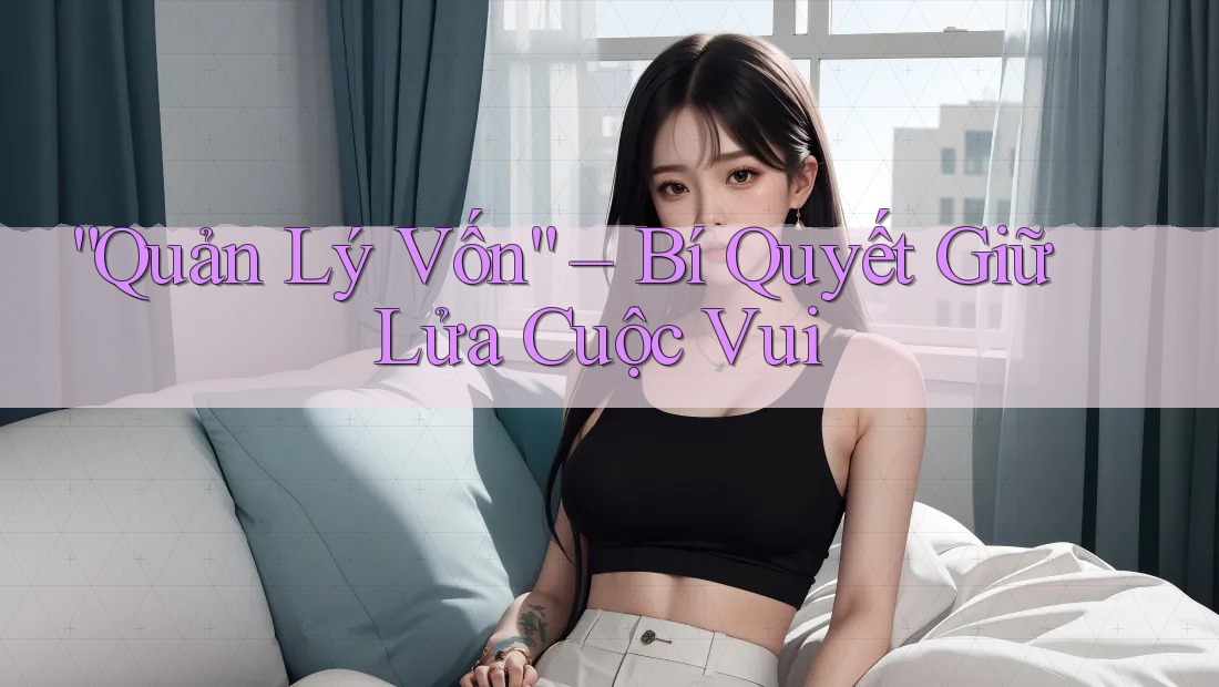 “Quản Lý Vốn” – Bí Quyết Giữ Lửa Cuộc Vui