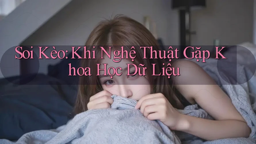 Soi Kèo: Khi Nghệ Thuật Gặp Khoa Học Dữ Liệu