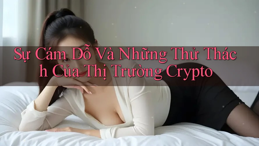 Sự Cám Dỗ Và Những Thử Thách Của Thị Trường Crypto