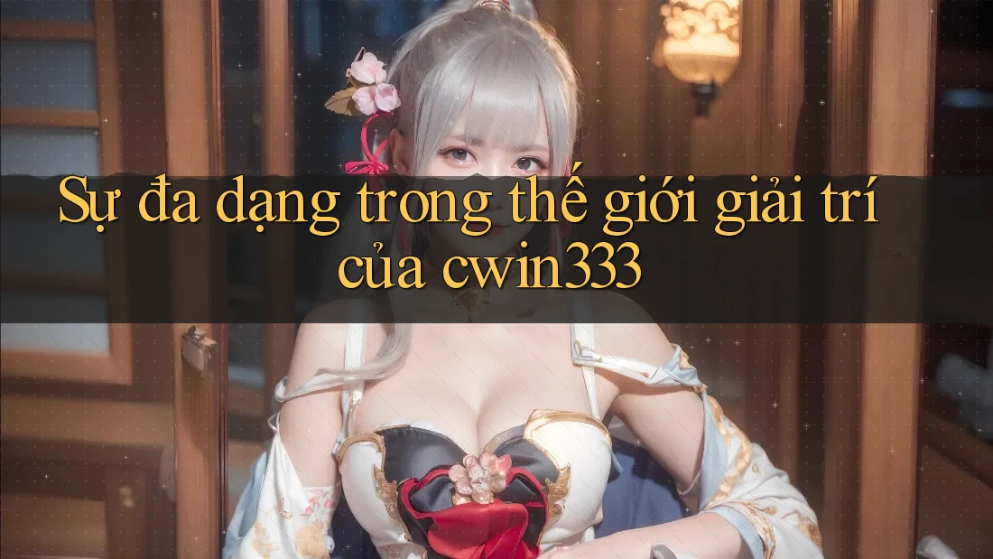 Sự đa dạng trong thế giới giải trí của cwin333
