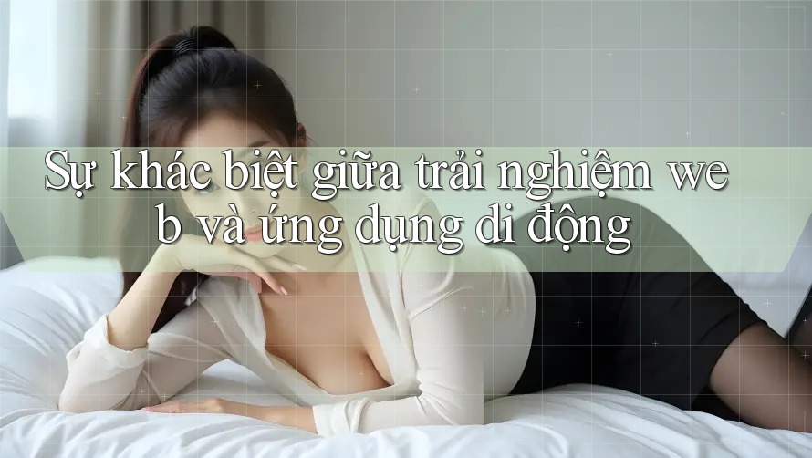 Sự khác biệt giữa trải nghiệm web và ứng dụng di động