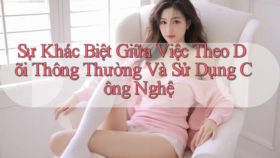 Sự Khác Biệt Giữa Việc Theo Dõi Thông Thường Và Sử Dụng Công Nghệ Sự Khác Biệt Giữa Việc Theo Dõi Thông Thường Và Sử Dụng Công Nghệ