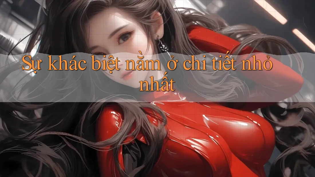 Sự khác biệt nằm ở chi tiết nhỏ nhất Sự khác biệt nằm ở chi tiết nhỏ nhất