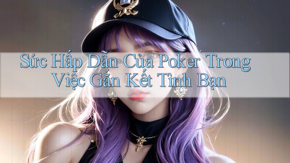 Sức Hấp Dẫn Của Poker Trong Việc Gắn Kết Tình Bạn