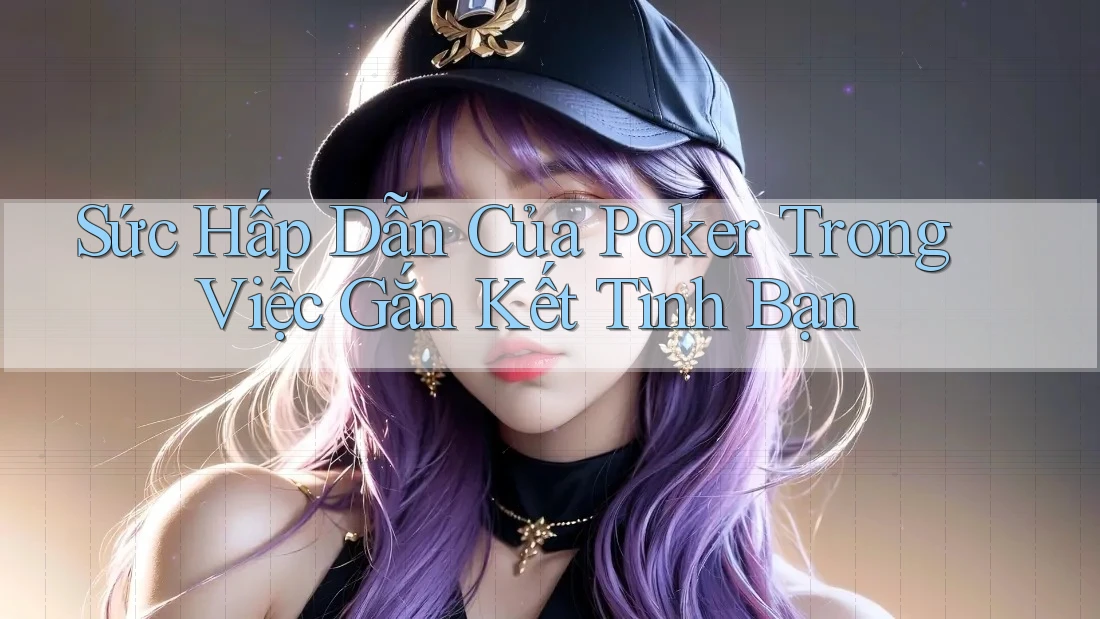 Sức Hấp Dẫn Của Poker Trong Việc Gắn Kết Tình Bạn