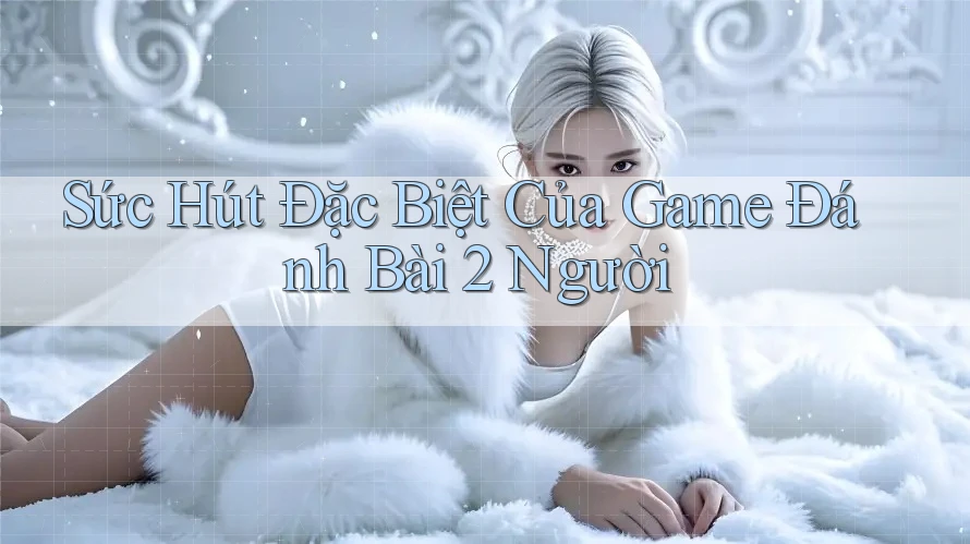 Sức Hút Đặc Biệt Của Game Đánh Bài 2 Người Sức Hút Đặc Biệt Của Game Đánh Bài 2 Người