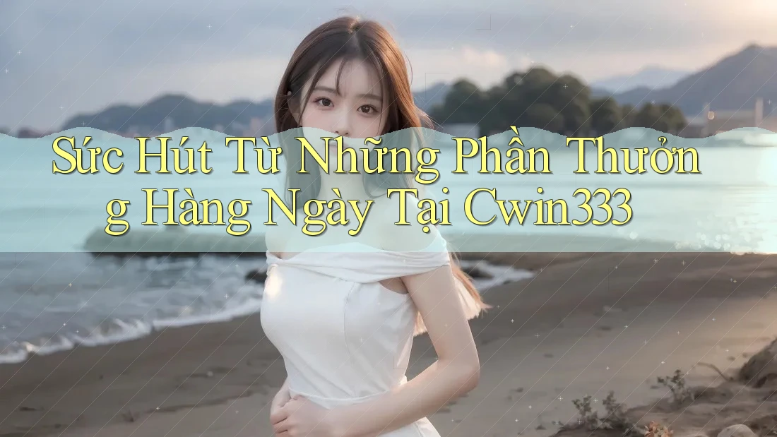 Sức Hút Từ Những Phần Thưởng Hàng Ngày Tại Cwin333