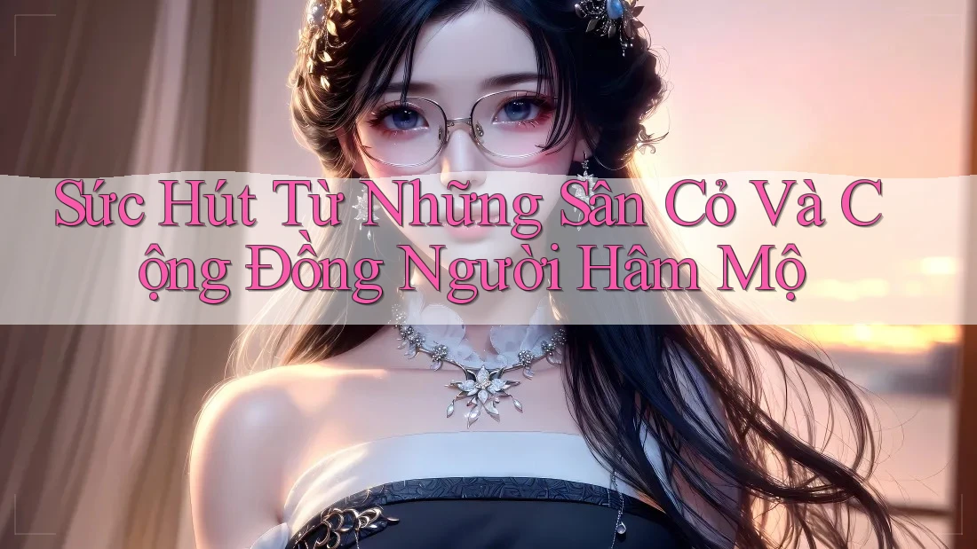 Sức Hút Từ Những Sân Cỏ Và Cộng Đồng Người Hâm Mộ Sức Hút Từ Những Sân Cỏ Và Cộng Đồng Người Hâm Mộ