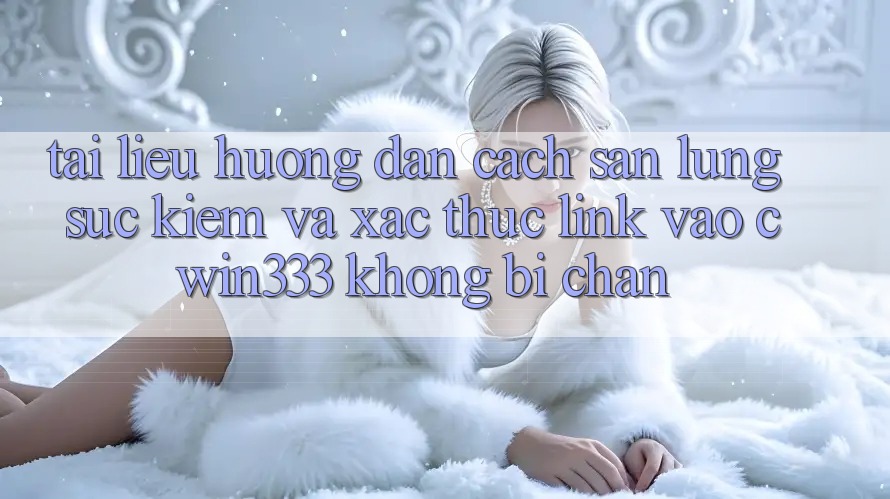 Tài liệu hướng dẫn Cách Săn lùng sục kiếm Và Xác Thực Link Vào cwin333 Không Bị Chặn Tài liệu hướng dẫn Cách Săn lùng sục kiếm Và Xác Thực Link Vào cwin333 Không Bị Chặn