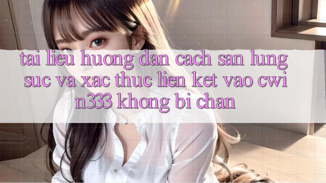 Tài liệu hướng dẫn Cách Săn lùng sục Và Xác Thực Liên kết Vào cwin333 Không Bị Chặn