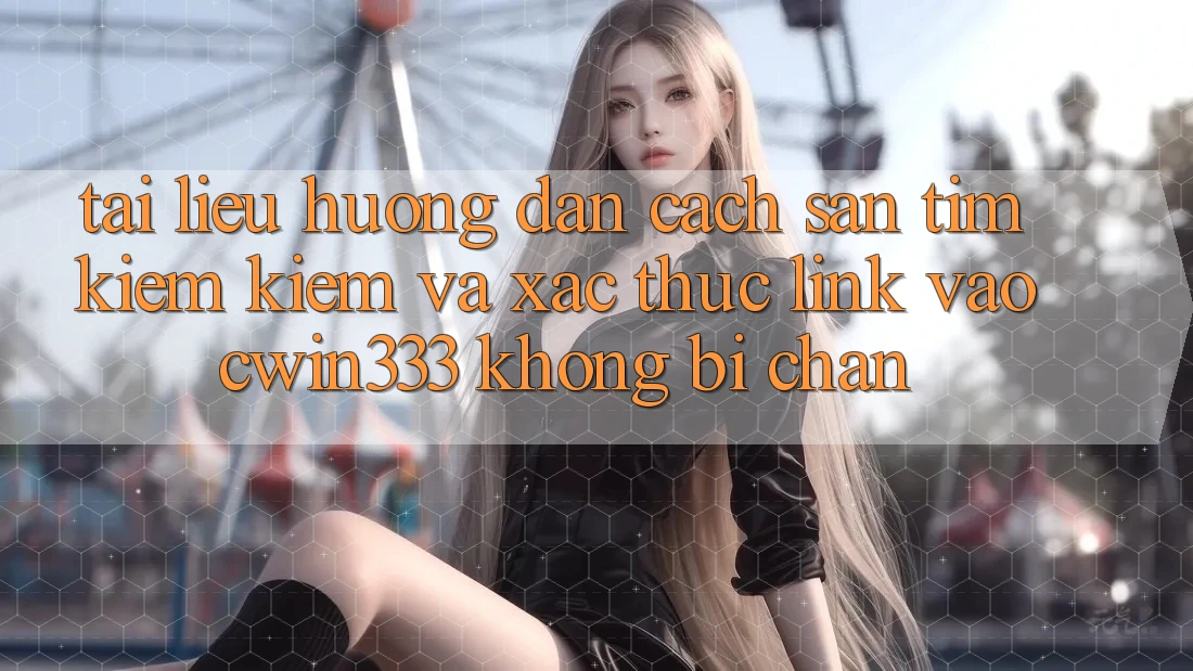 Tài liệu hướng dẫn Cách Săn tìm kiếm Kiếm Và Xác Thực Link Vào cwin333 Không Bị Chặn