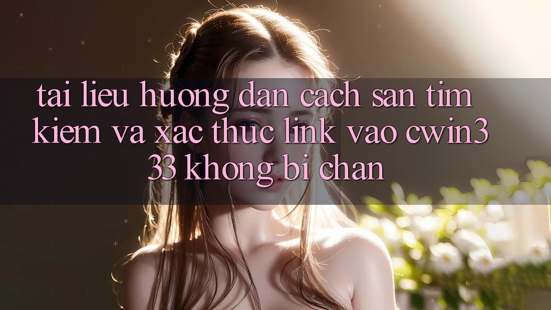 Tài liệu hướng dẫn Cách Săn tìm Kiếm Và Xác Thực Link Vào cwin333 Không Bị Chặn