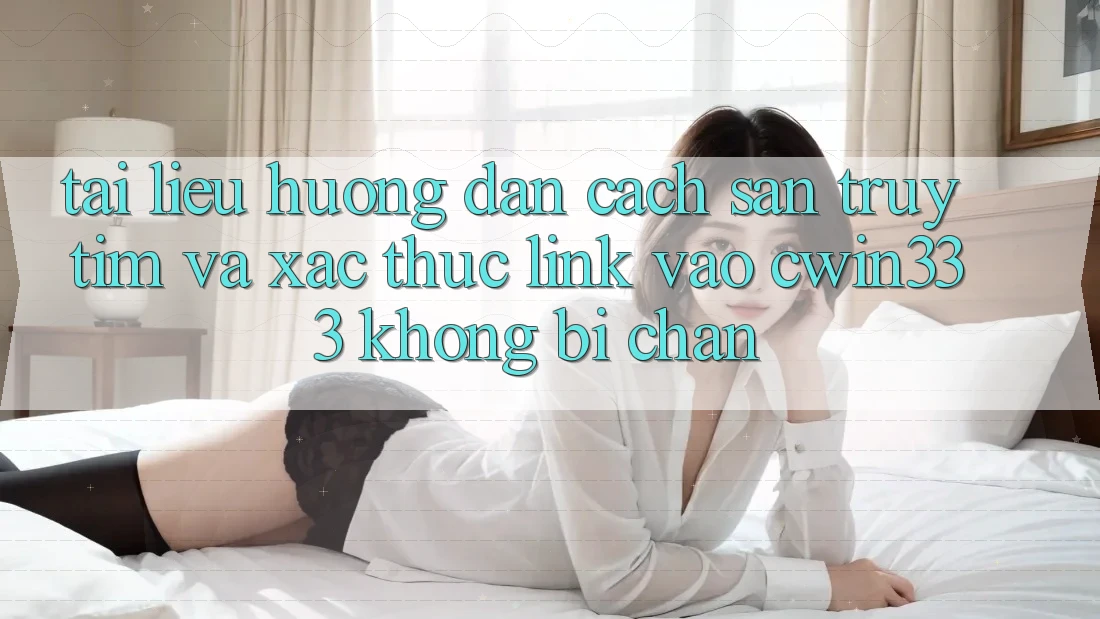 Tài liệu hướng dẫn Cách Săn truy tìm Và Xác Thực Link Vào cwin333 Không Bị Chặn