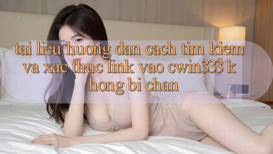 Tài liệu hướng dẫn Cách Tìm Kiếm Và Xác Thực Link Vào cwin333 Không Bị Chặn
