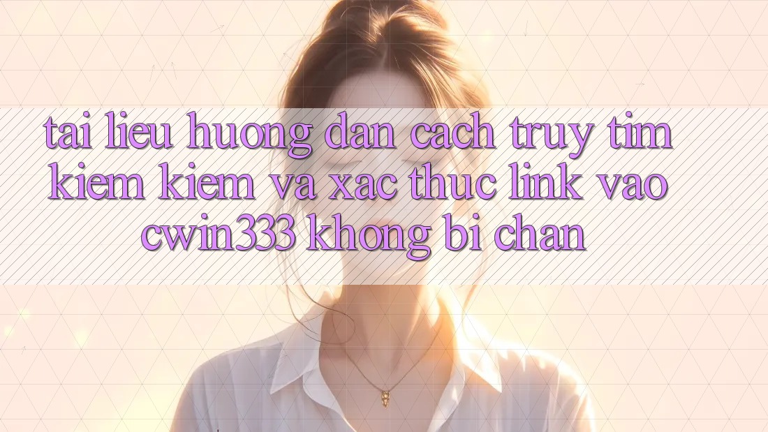 Tài liệu hướng dẫn Cách Truy tìm kiếm Kiếm Và Xác Thực Link Vào cwin333 Không Bị Chặn Tài liệu hướng dẫn Cách Truy tìm kiếm Kiếm Và Xác Thực Link Vào cwin333 Không Bị Chặn