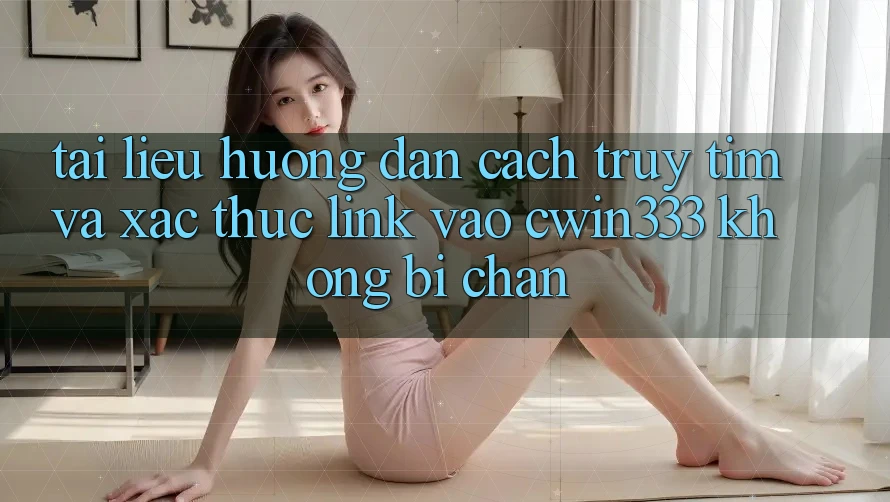Tài liệu hướng dẫn Cách Truy tìm Và Xác Thực Link Vào cwin333 Không Bị Chặn