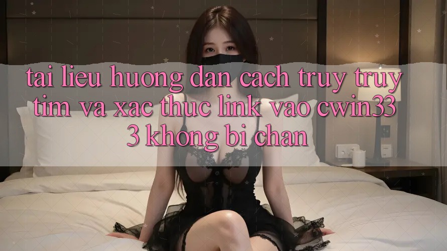 Tài liệu hướng dẫn Cách Truy truy tìm Và Xác Thực Link Vào cwin333 Không Bị Chặn Tài liệu hướng dẫn Cách Truy truy tìm Và Xác Thực Link Vào cwin333 Không Bị Chặn
