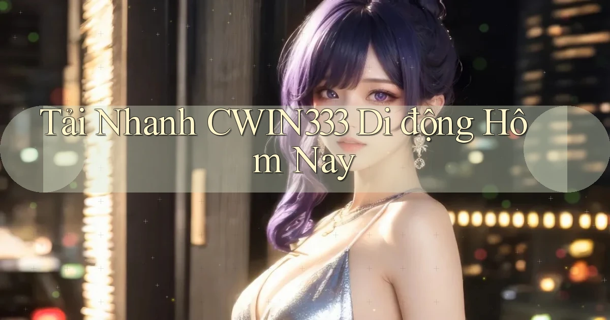 tải nhanh cwin333 di động hôm nay