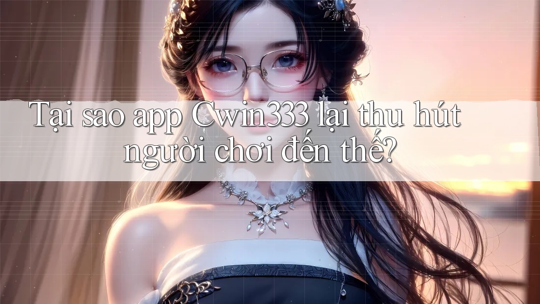 Tại sao app Cwin333 lại thu hút người chơi đến thế?