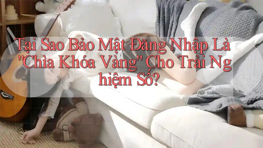 Tại Sao Bảo Mật Đăng Nhập Là “Chìa Khóa Vàng” Cho Trải Nghiệm Số? Tại Sao Bảo Mật Đăng Nhập Là “Chìa Khóa Vàng” Cho Trải Nghiệm Số?