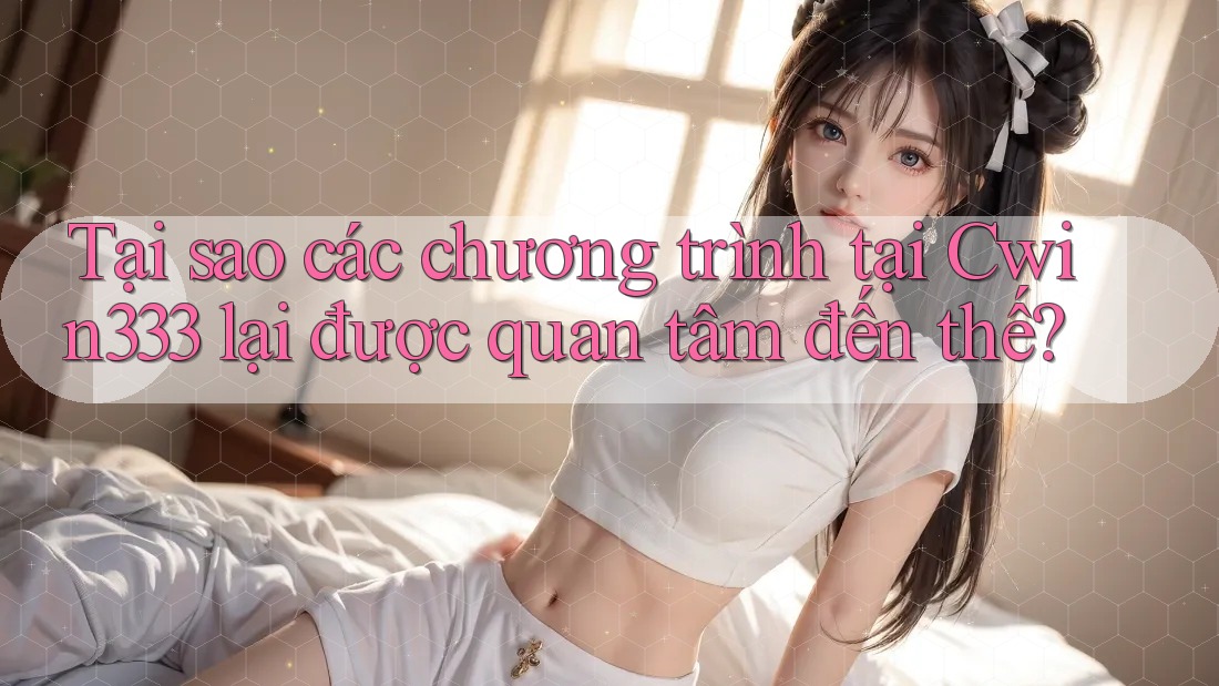 Tại sao các chương trình tại Cwin333 lại được quan tâm đến thế?