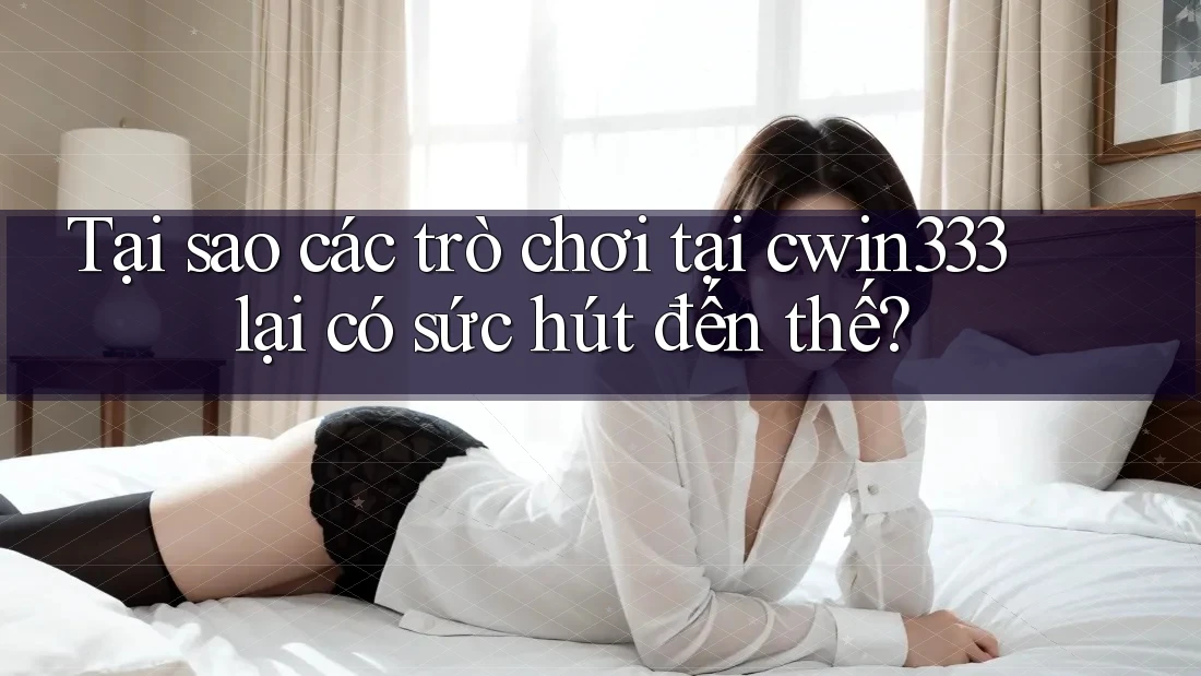 Tại sao các trò chơi tại cwin333 lại có sức hút đến thế?