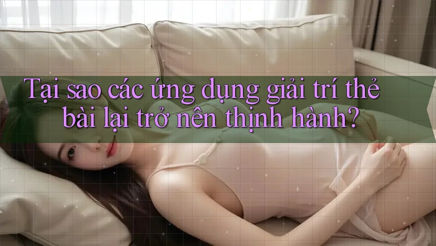 Tại sao các ứng dụng giải trí thẻ bài lại trở nên thịnh hành? Tại sao các ứng dụng giải trí thẻ bài lại trở nên thịnh hành?