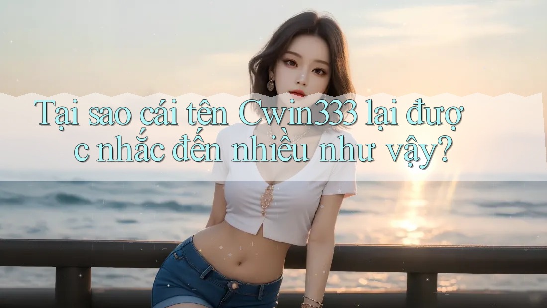 Tại sao cái tên Cwin333 lại được nhắc đến nhiều như vậy? Tại sao cái tên Cwin333 lại được nhắc đến nhiều như vậy?