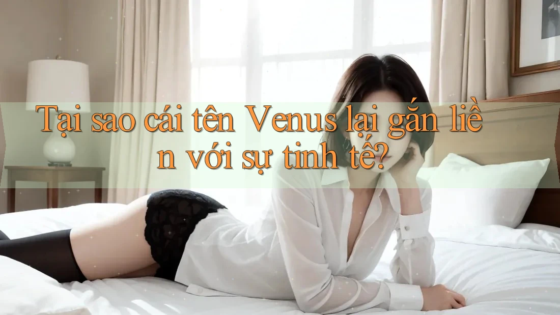 Tại sao cái tên Venus lại gắn liền với sự tinh tế? Tại sao cái tên Venus lại gắn liền với sự tinh tế?
