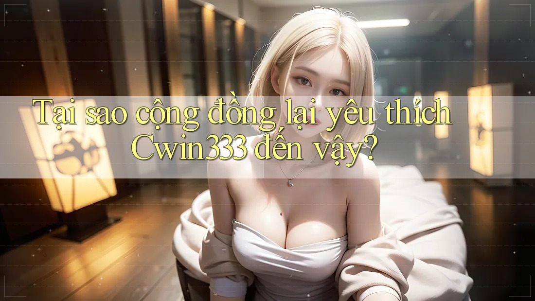 Tại sao cộng đồng lại yêu thích Cwin333 đến vậy? Tại sao cộng đồng lại yêu thích Cwin333 đến vậy?