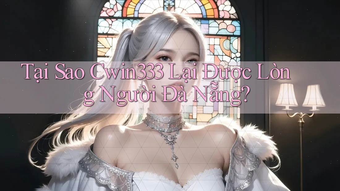 Tại Sao Cwin333 Lại Được Lòng Người Đà Nẵng?