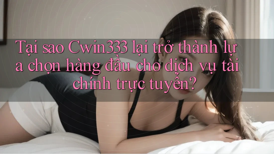 Tại sao Cwin333 lại trở thành lựa chọn hàng đầu cho dịch vụ tài chính trực tuyến?
