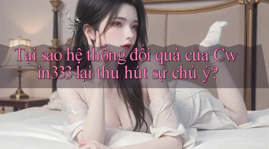 Tại sao hệ thống đổi quà của Cwin333 lại thu hút sự chú ý?